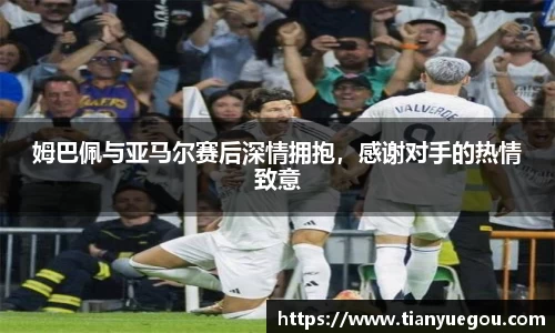 姆巴佩与亚马尔赛后深情拥抱，感谢对手的热情致意