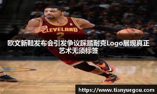 欧文新鞋发布会引发争议踩踏耐克Logo展现真正艺术无须标签