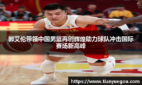 郭艾伦带领中国男篮再创辉煌助力球队冲击国际赛场新高峰