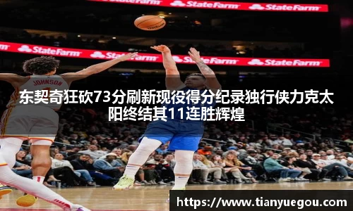 东契奇狂砍73分刷新现役得分纪录独行侠力克太阳终结其11连胜辉煌