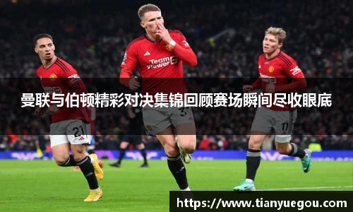 曼联与伯顿精彩对决集锦回顾赛场瞬间尽收眼底